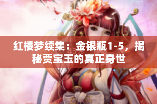 红楼梦续集：金银瓶1-5，揭秘贾宝玉的真正身世