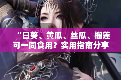 “日葵、黄瓜、丝瓜、榴莲可一同食用？实用指南分享！”