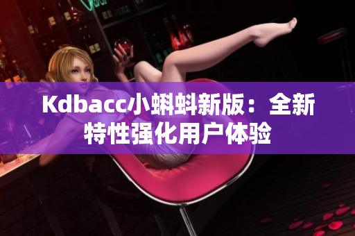 Kdbacc小蝌蚪新版：全新特性强化用户体验