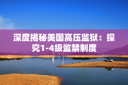深度揭秘美国高压监狱：探究1-4级监禁制度