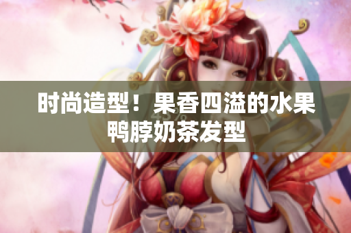 时尚造型！果香四溢的水果鸭脖奶茶发型