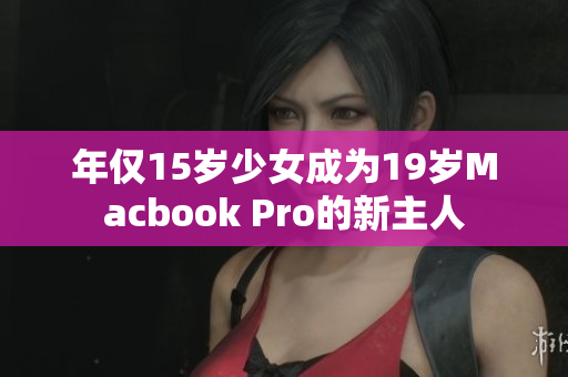 年仅15岁少女成为19岁Macbook Pro的新主人