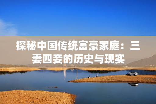 探秘中国传统富豪家庭：三妻四妾的历史与现实
