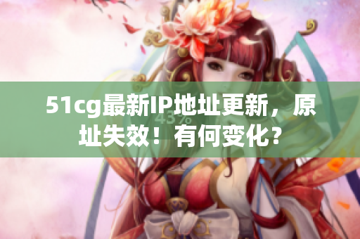 51cg最新IP地址更新，原址失效！有何变化？