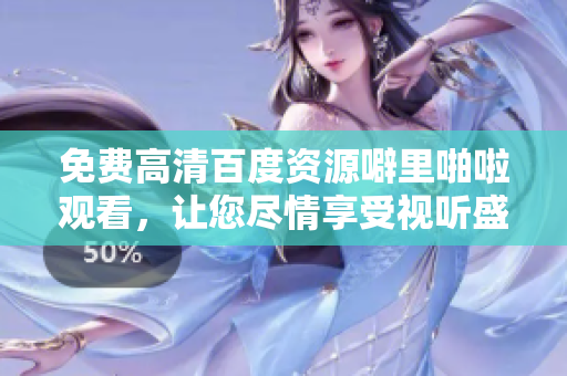 免费高清百度资源噼里啪啦观看，让您尽情享受视听盛宴！