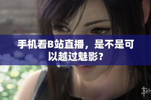 手机看B站直播，是不是可以越过魅影？
