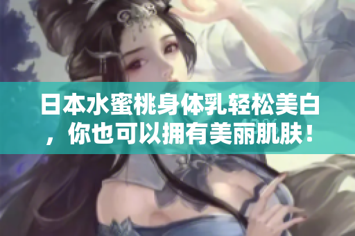 日本水蜜桃身体乳轻松美白，你也可以拥有美丽肌肤！