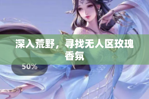 深入荒野，寻找无人区玫瑰香氛
