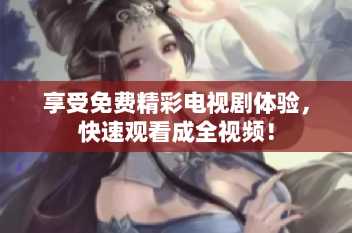 享受免费精彩电视剧体验，快速观看成全视频！
