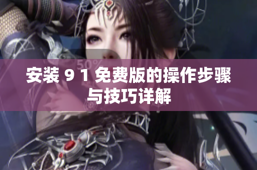 安装 9 1 免费版的操作步骤与技巧详解