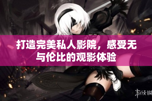 打造完美私人影院，感受无与伦比的观影体验