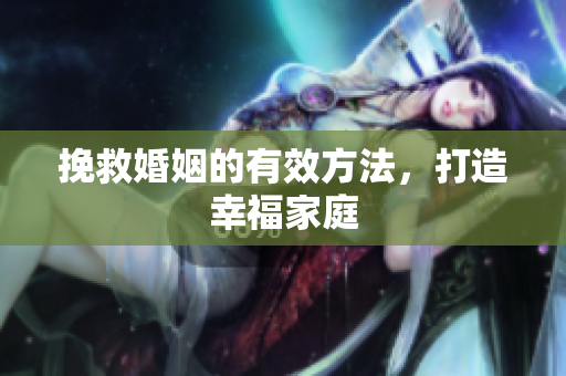 挽救婚姻的有效方法，打造幸福家庭