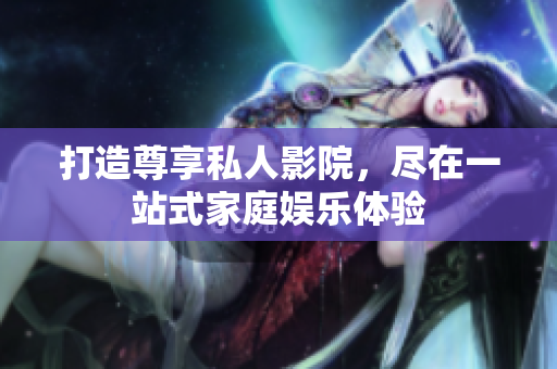 打造尊享私人影院，尽在一站式家庭娱乐体验