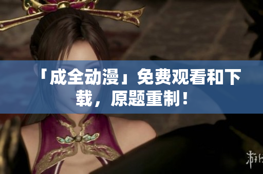 「成全动漫」免费观看和下载，原题重制！