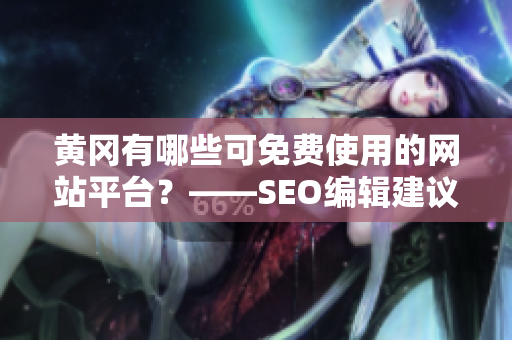 黄冈有哪些可免费使用的网站平台？——SEO编辑建议。