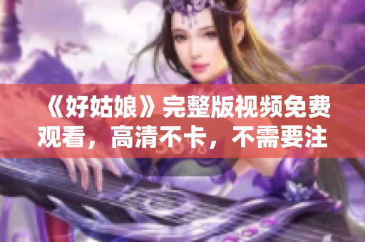 《好姑娘》完整版视频免费观看，高清不卡，不需要注册