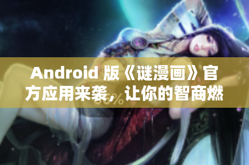 Android 版《谜漫画》官方应用来袭，让你的智商燃烧起来！