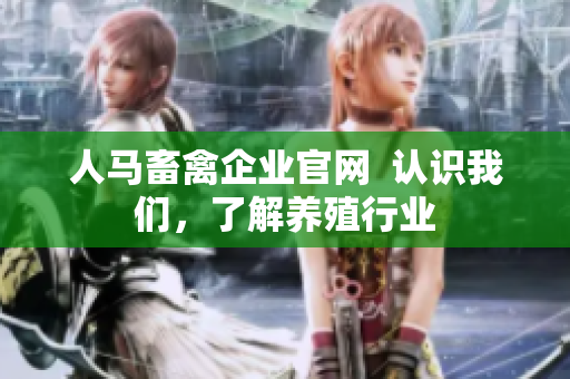 人马畜禽企业官网  认识我们，了解养殖行业