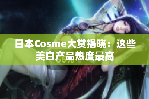 日本Cosme大赏揭晓：这些美白产品热度最高