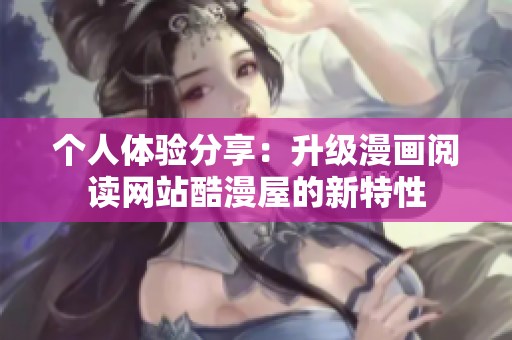 个人体验分享：升级漫画阅读网站酷漫屋的新特性