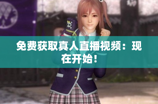 免费获取真人直播视频：现在开始！