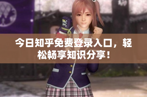 今日知乎免费登录入口，轻松畅享知识分享！