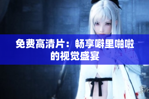 免费高清片：畅享噼里啪啦的视觉盛宴