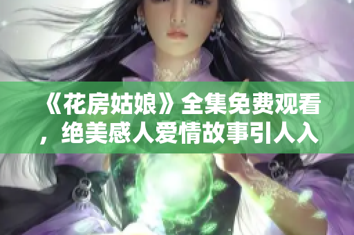 《花房姑娘》全集免费观看，绝美感人爱情故事引人入胜