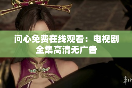 问心免费在线观看：电视剧全集高清无广告