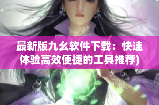 最新版九幺软件下载：快速体验高效便捷的工具推荐)