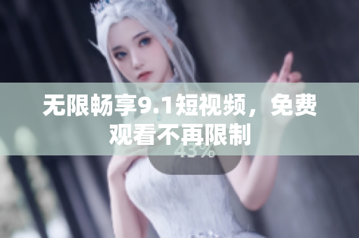 无限畅享9.1短视频，免费观看不再限制