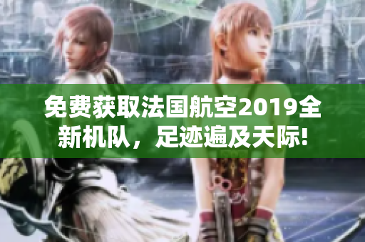 免费获取法国航空2019全新机队，足迹遍及天际!