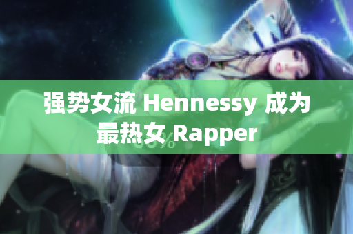 强势女流 Hennessy 成为最热女 Rapper