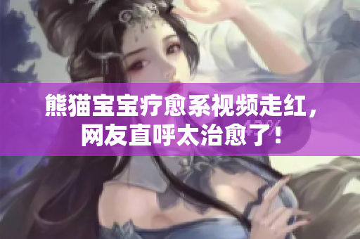 熊猫宝宝疗愈系视频走红，网友直呼太治愈了！