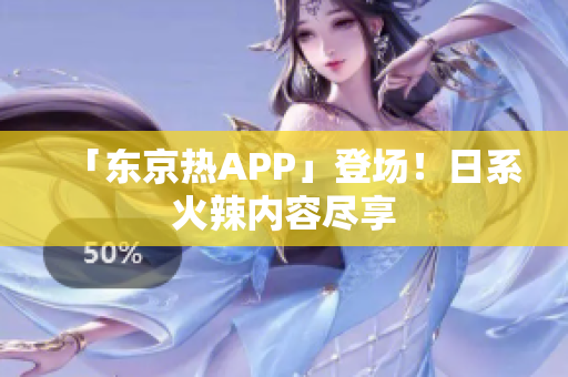 「东京热APP」登场！日系火辣内容尽享