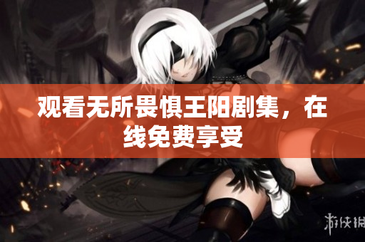观看无所畏惧王阳剧集，在线免费享受