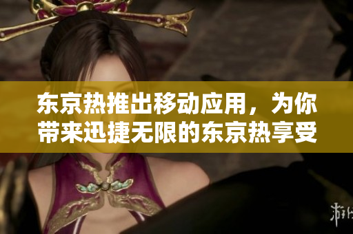 东京热推出移动应用，为你带来迅捷无限的东京热享受！
