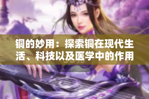铜的妙用：探索铜在现代生活、科技以及医学中的作用