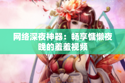 网络深夜神器：畅享慵懒夜晚的羞羞视频