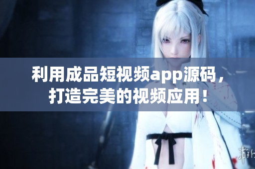 利用成品短视频app源码，打造完美的视频应用！