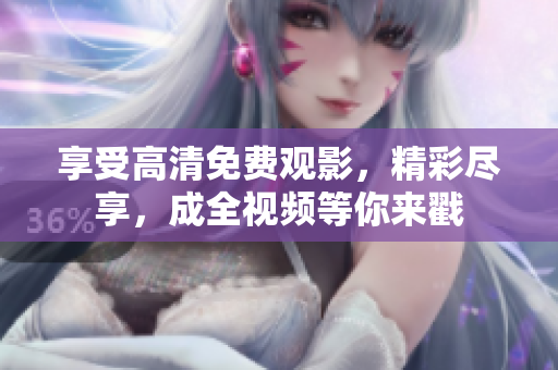 享受高清免费观影，精彩尽享，成全视频等你来戳