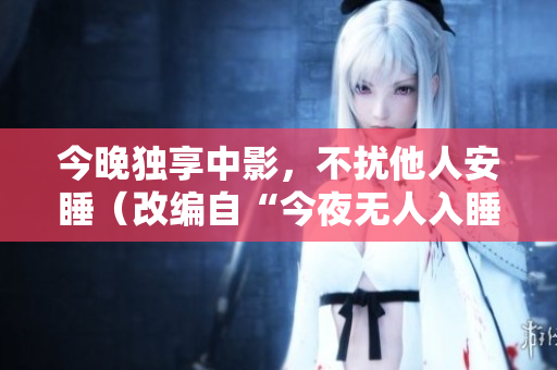 今晚独享中影，不扰他人安睡（改编自“今夜无人入睡免费观看”）