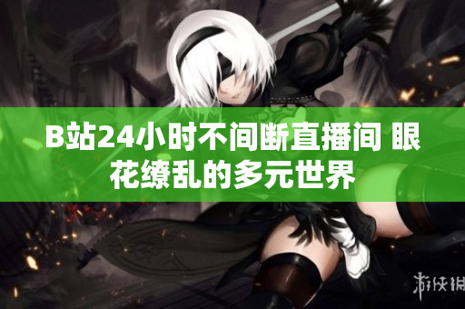 B站24小时不间断直播间 眼花缭乱的多元世界