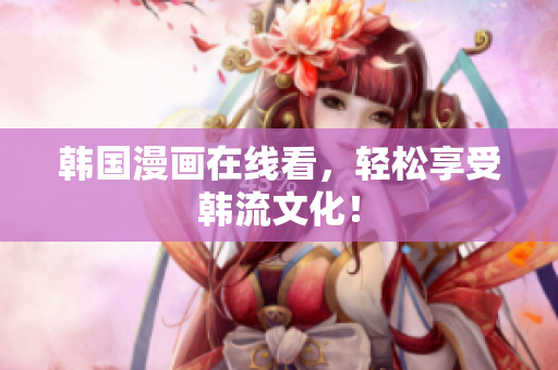韩国漫画在线看，轻松享受韩流文化！