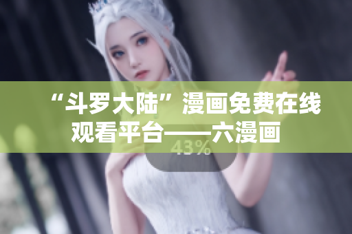 “斗罗大陆”漫画免费在线观看平台——六漫画