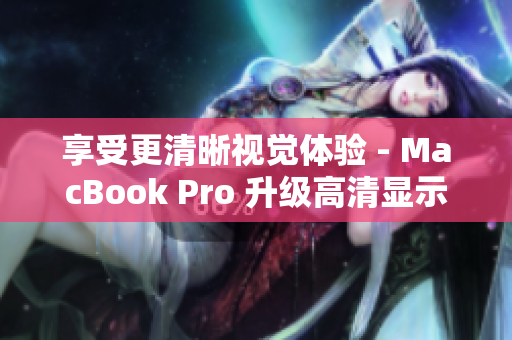 享受更清晰视觉体验 - MacBook Pro 升级高清显示屏
