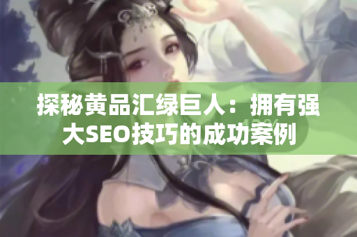 探秘黄品汇绿巨人：拥有强大SEO技巧的成功案例