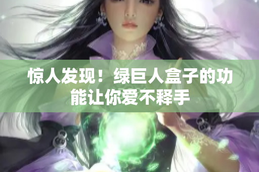 惊人发现！绿巨人盒子的功能让你爱不释手