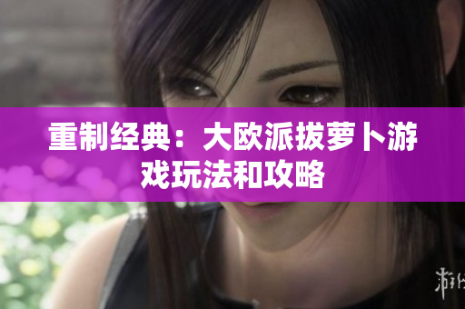 重制经典：大欧派拔萝卜游戏玩法和攻略