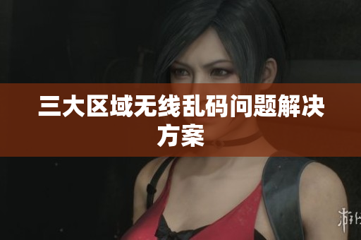三大区域无线乱码问题解决方案